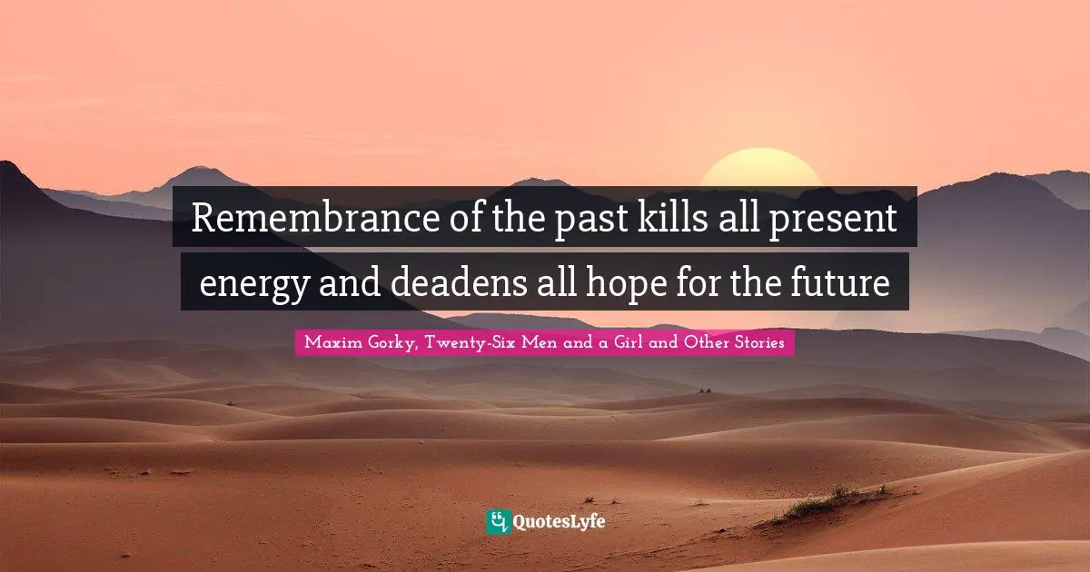 Maxim Gorky Quotes: "Remembrance of the past kills all present energy and deadens all hope for the future"