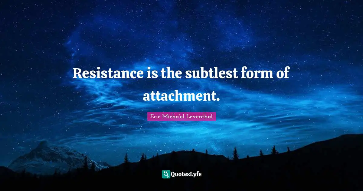 Resistance is the subtlest form of attachment.