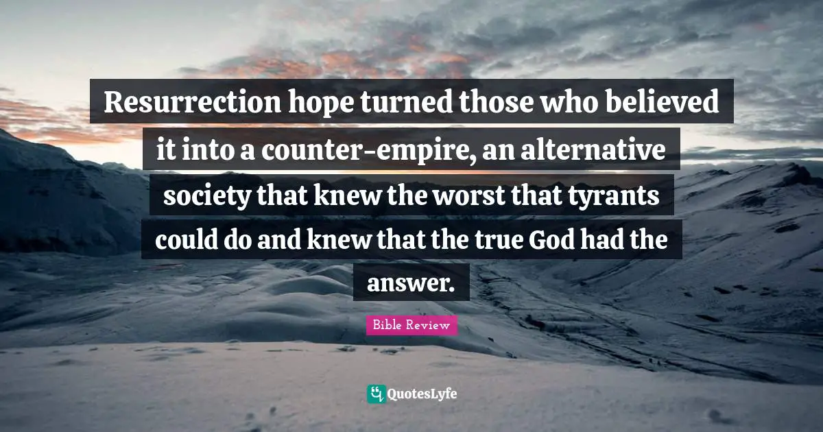 Resurrection hope turned those who believed it into a counter-empire, an alternative society that knew the worst that tyrants could do and knew that the true God had the answer.