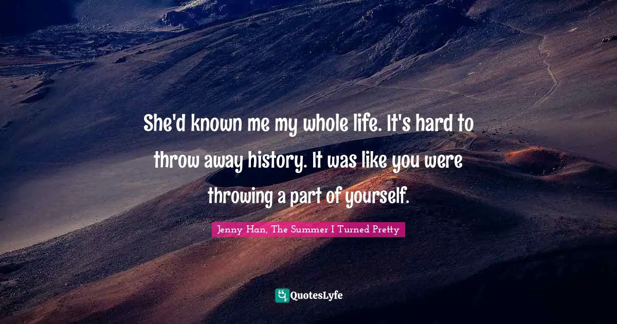 Jenny Han Quotes: "She'd known me my whole life. It's hard to throw away history. It was like you were throwing a part of yourself."