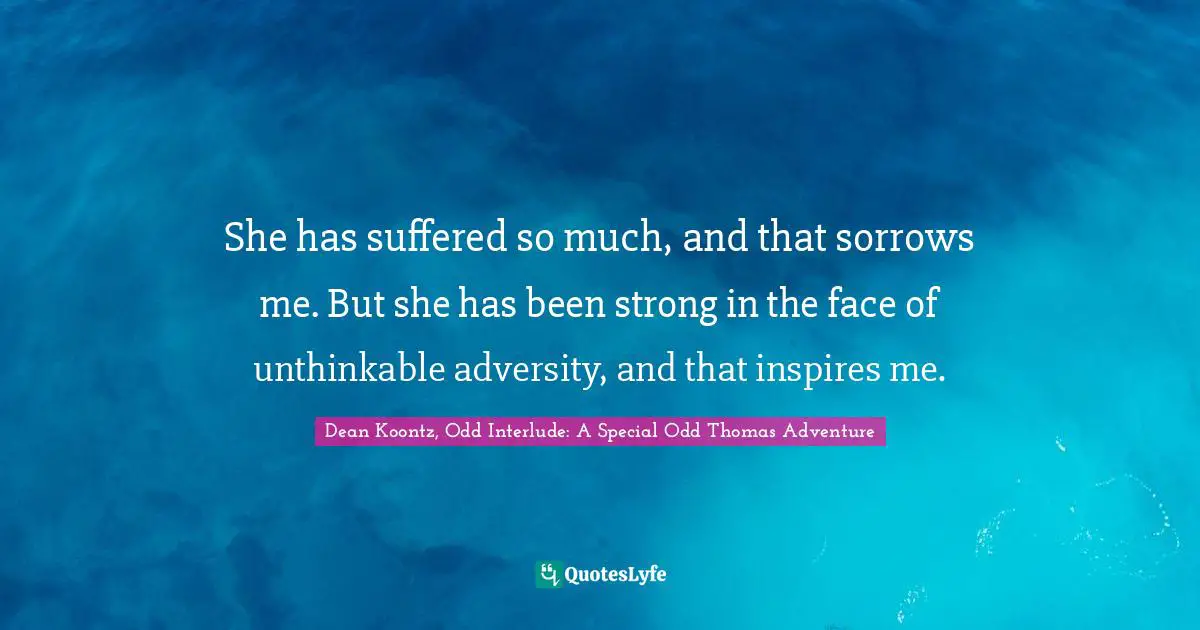 She has suffered so much, and that sorrows me. But she has been strong in the face of unthinkable adversity, and that inspires me.