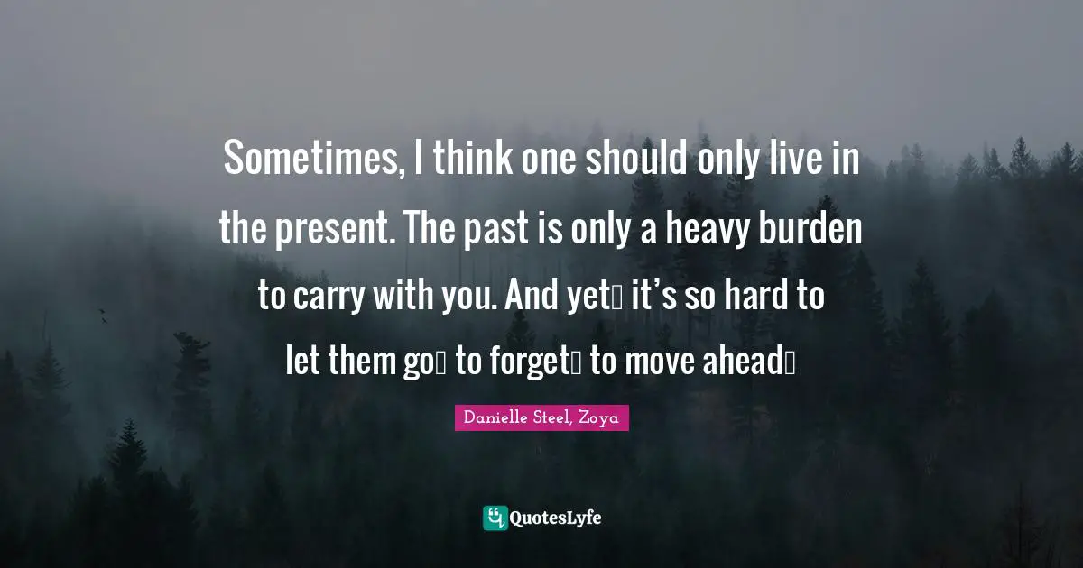 Sometimes, I think one should only live in the present. The past is only a heavy burden to carry with you. And yet… it’s so hard to let them go… to forget… to move ahead…