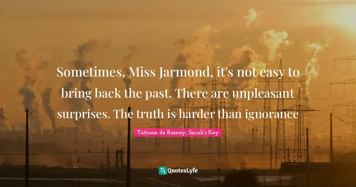 Sometimes, Miss Jarmond, it's not easy to bring back the past. There are unpleasant surprises. The truth is harder than ignorance