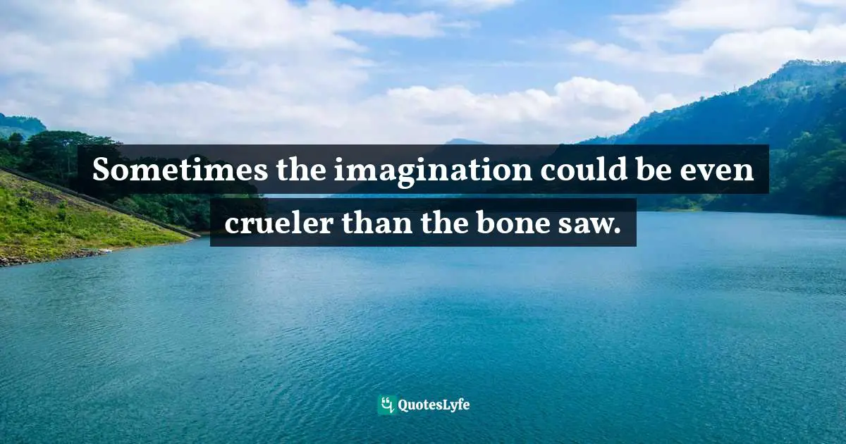 Sometimes the imagination could be even crueler than the bone saw.