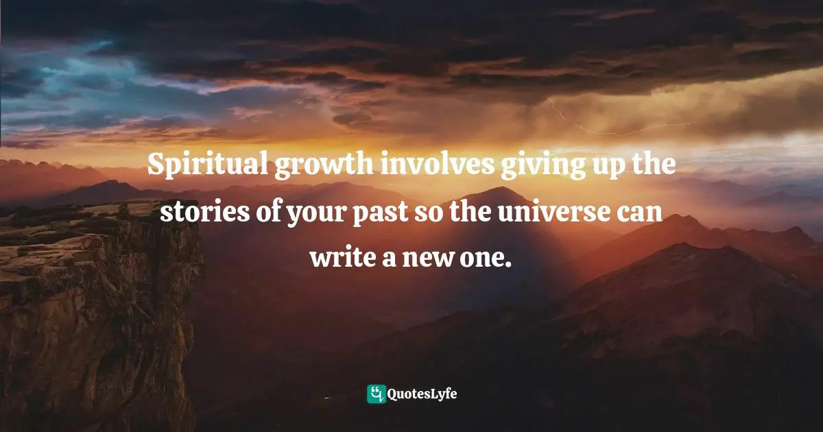 Spiritual Growth Quotes: "Spiritual growth involves giving up the stories of your past so the universe can write a new one."