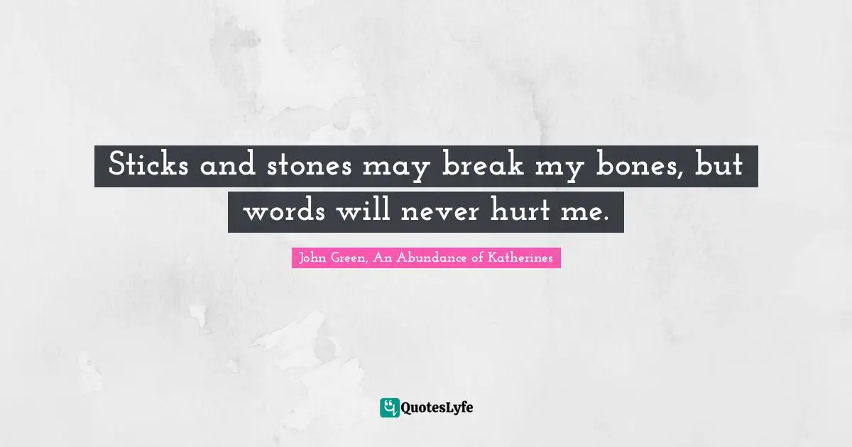 Sticks and stones may break my bones, but words will never hurt me.