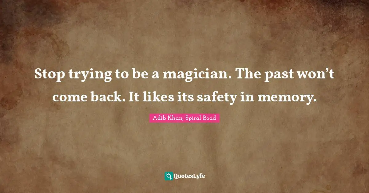 Stop trying to be a magician. The past won’t come back. It likes its safety in memory.