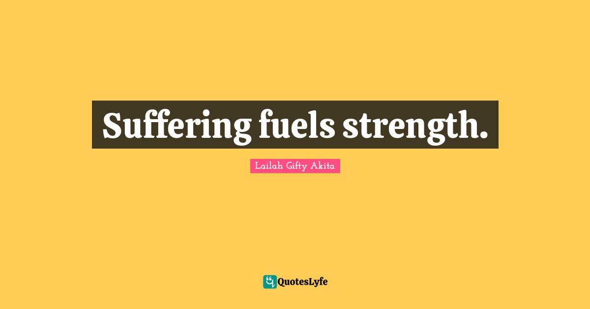 Suffering fuels strength.