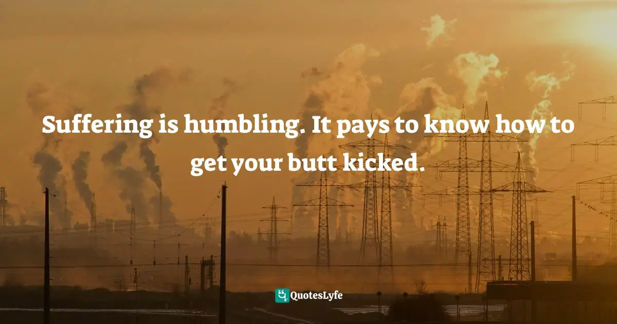 Suffering is humbling. It pays to know how to get your butt kicked.