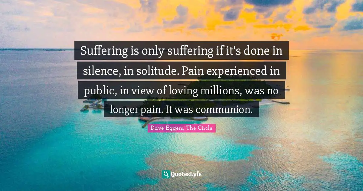 Suffering is only suffering if it's done in silence, in solitude. Pain experienced in public, in view of loving millions, was no longer pain. It was communion.