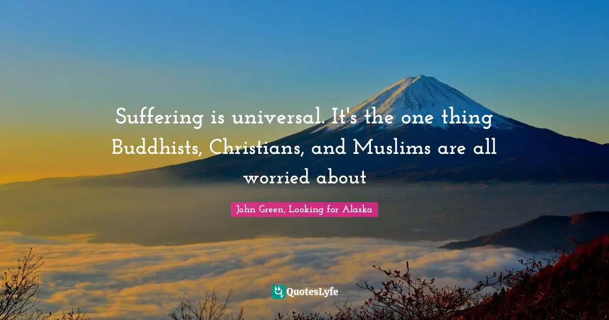Suffering is universal. It's the one thing Buddhists, Christians, and Muslims are all worried about