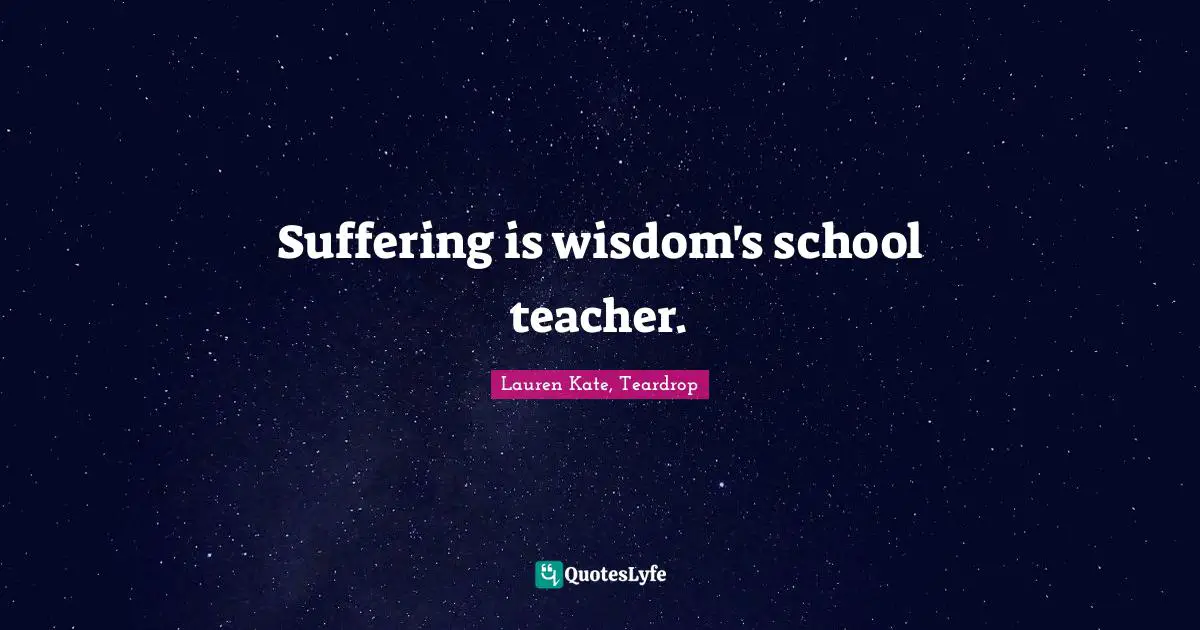 Suffering is wisdom's school teacher.
