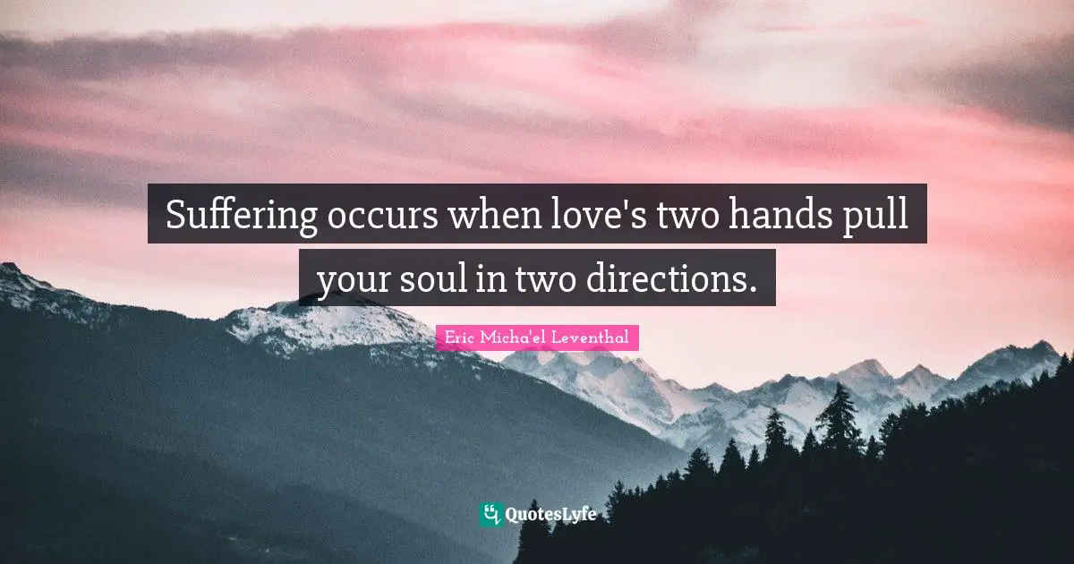Suffering occurs when love's two hands pull your soul in two directions.