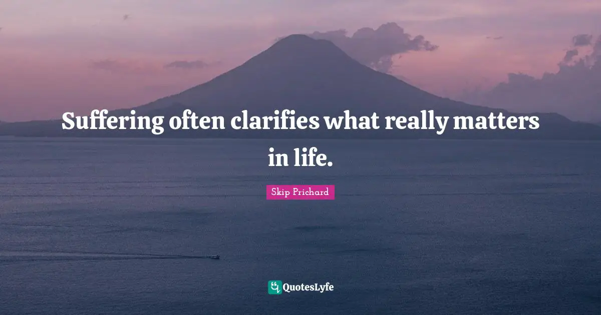 Suffering often clarifies what really matters in life.