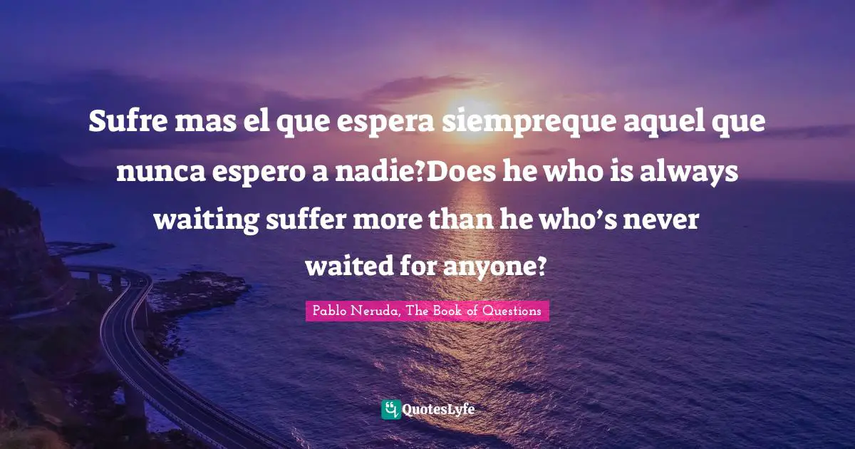 Sufre mas el que espera siempreque aquel que nunca espero a nadie?Does he who is always waiting suffer more than he who’s never waited for anyone?