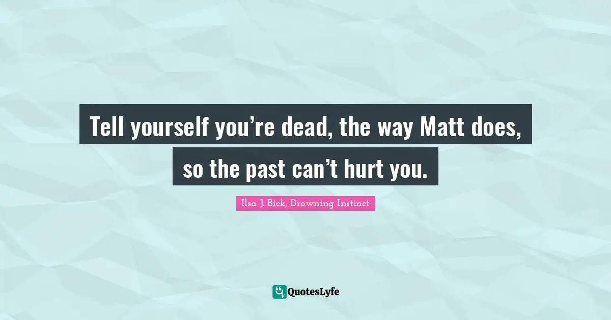Tell yourself you’re dead, the way Matt does, so the past can’t hurt you.