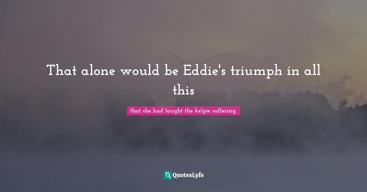 That alone would be Eddie's triumph in all this
