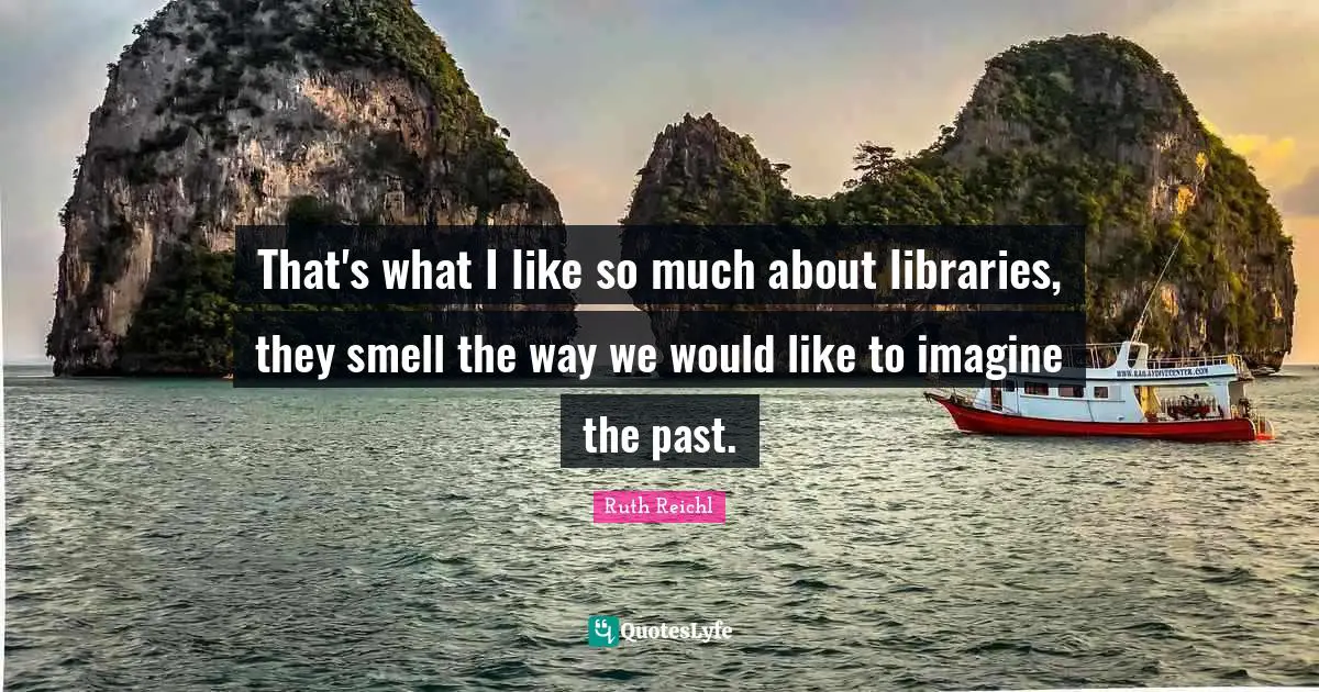 Ruth Reichl Quotes: "That's what I like so much about libraries, they smell the way we would like to imagine the past."