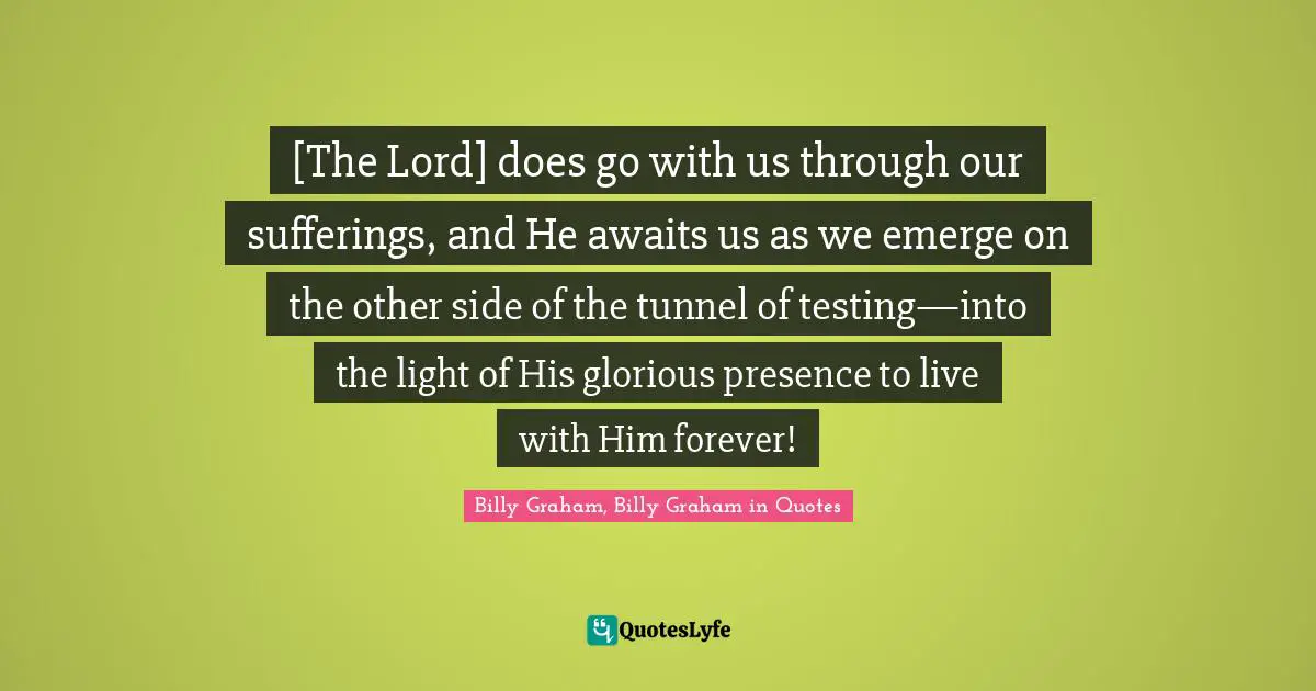 [The Lord] does go with us through our sufferings, and He awaits us as we emerge on the other side of the tunnel of testing—into the light of His glorious presence to live with Him forever!