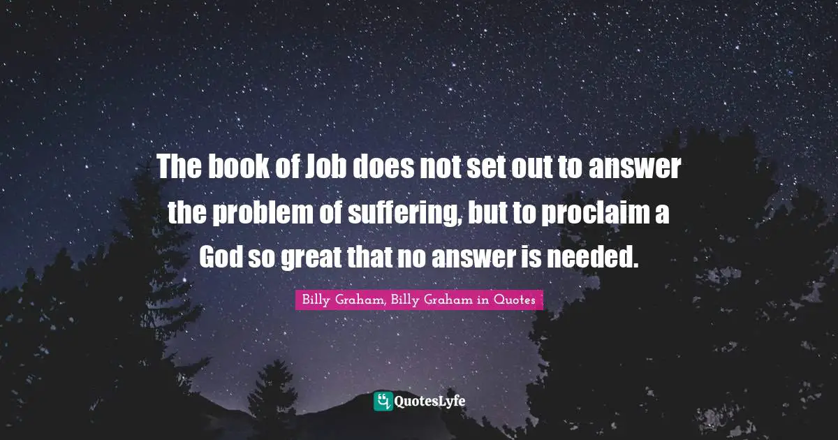 The book of Job does not set out to answer the problem of suffering, but to proclaim a God so great that no answer is needed.