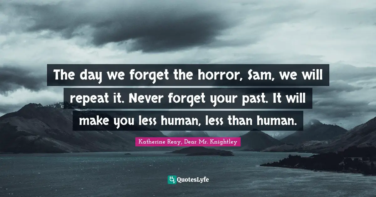 The day we forget the horror, Sam, we will repeat it. Never forget your past. It will make you less human, less than human.