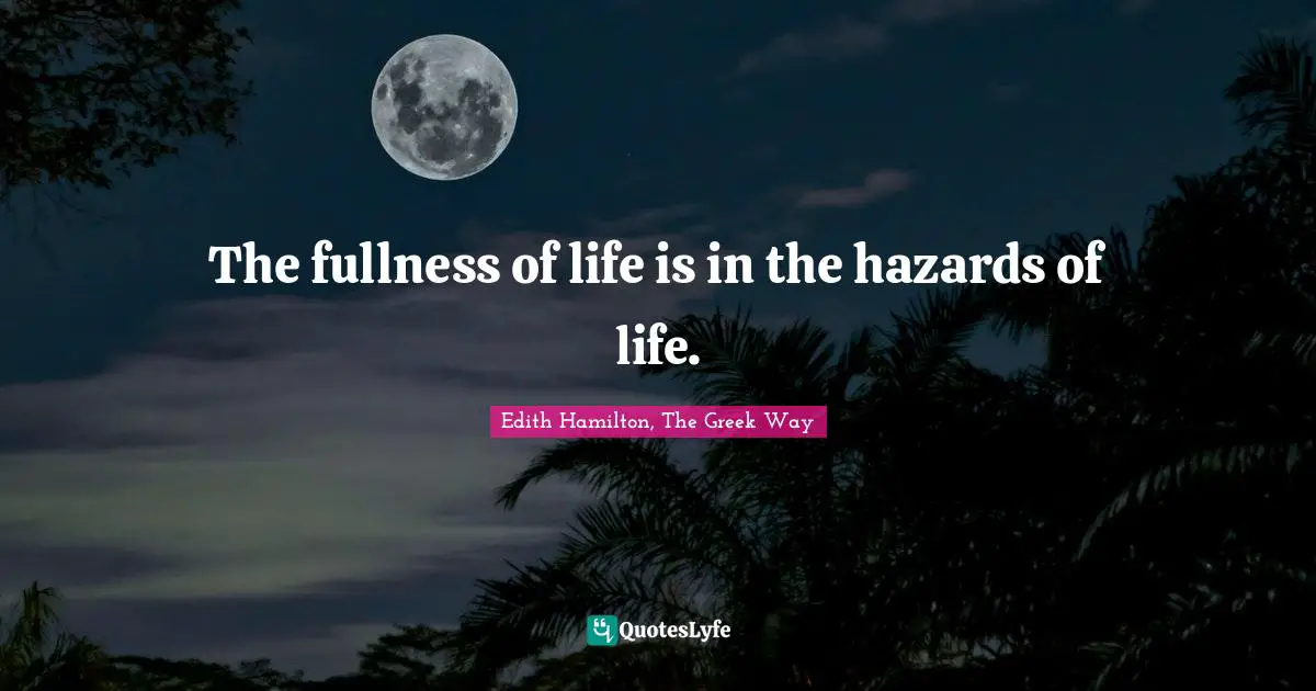 The fullness of life is in the hazards of life.