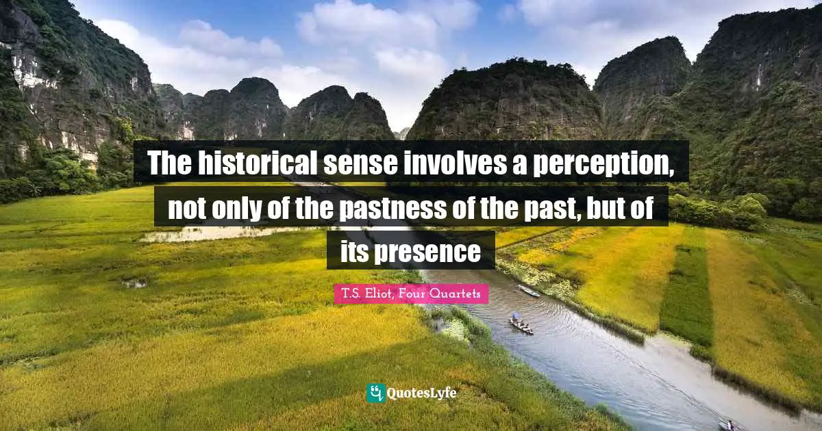 T.S. Eliot, Four Quartets Quotes: The historical sense involves a perception, not only of the pastness of the past, but of its presence