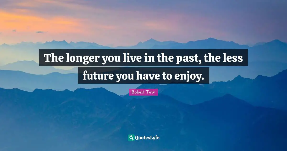 The longer you live in the past, the less future you have to enjoy.