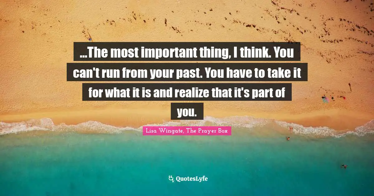 ...The most important thing, I think. You can't run from your past. You have to take it for what it is and realize that it's part of you.