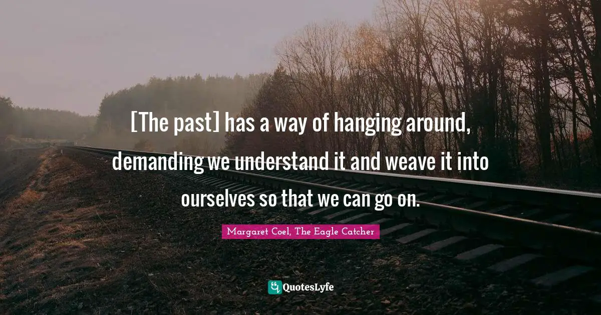 [The past] has a way of hanging around, demanding we understand it and weave it into ourselves so that we can go on.