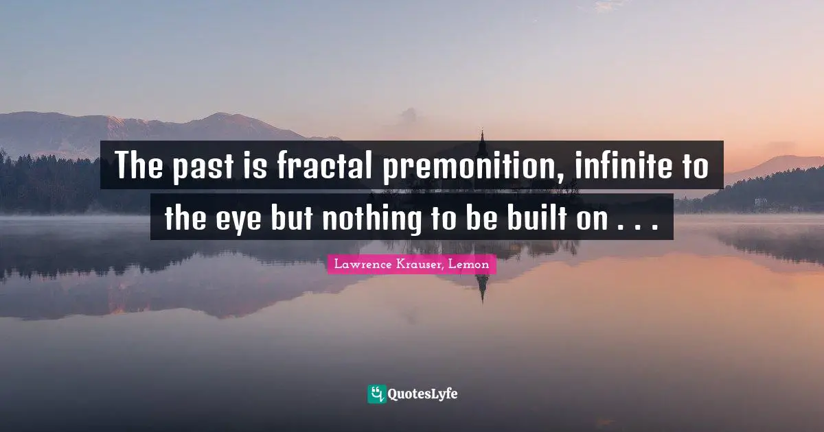 The past is fractal premonition, infinite to the eye but nothing to be built on . . .