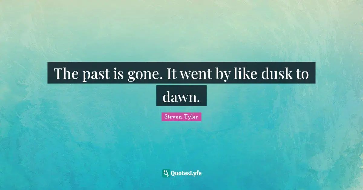 The past is gone. It went by like dusk to dawn.
