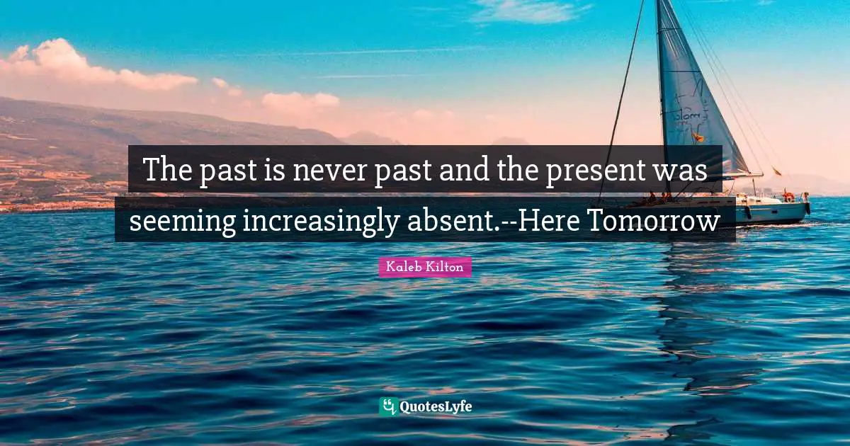 The past is never past and the present was seeming increasingly absent.--Here Tomorrow