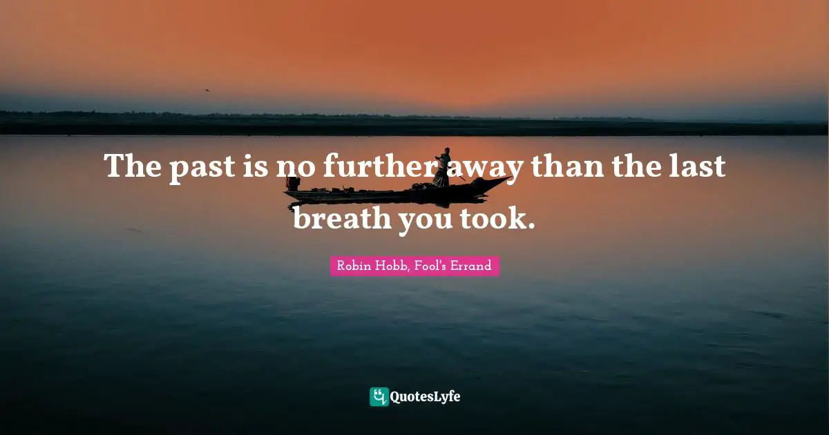 The past is no further away than the last breath you took.