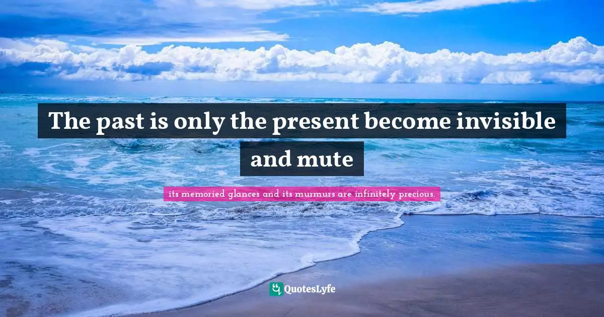 The past is only the present become invisible and mute