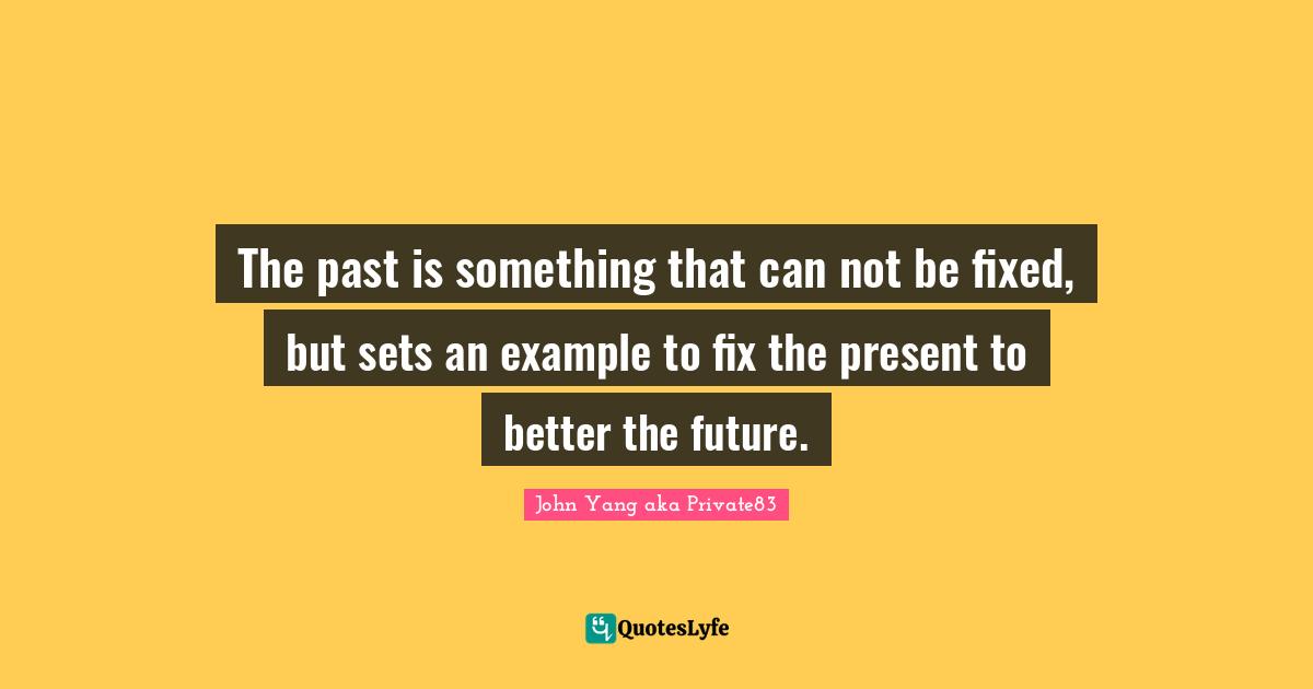 The past is something that can not be fixed, but sets an example to fix the present to better the future.