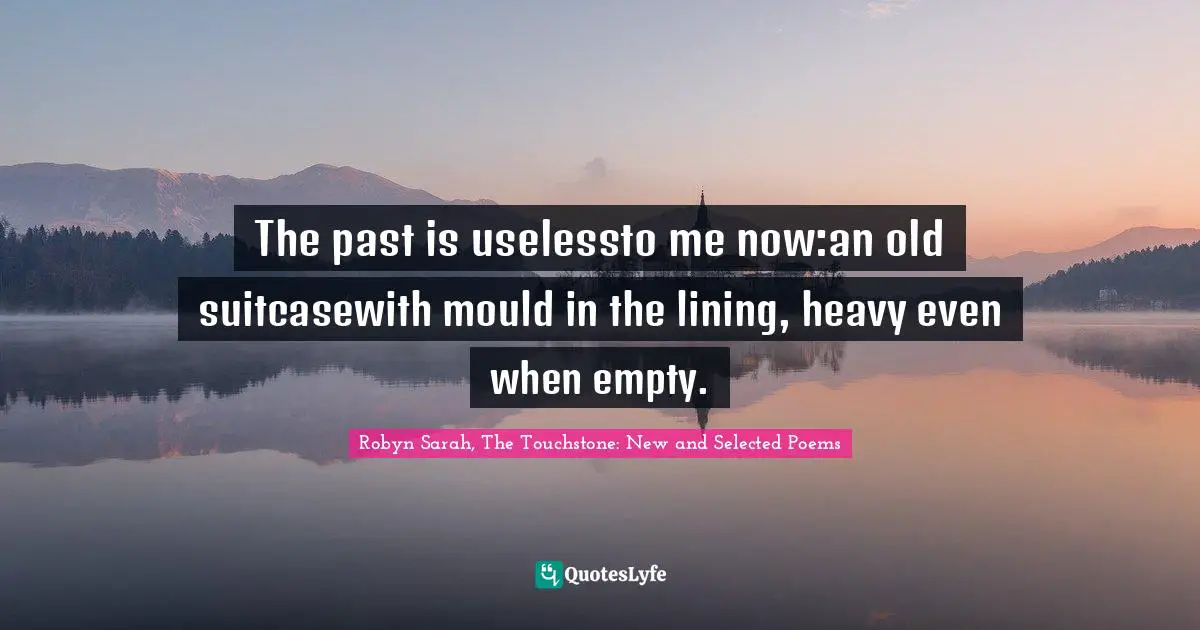 The past is uselessto me now:an old suitcasewith mould in the lining, heavy even when empty.
