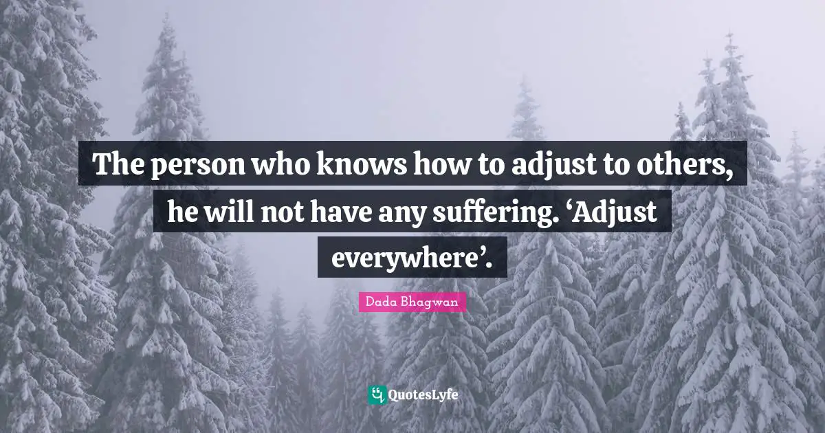 The person who knows how to adjust to others, he will not have any suffering. ‘Adjust everywhere’.