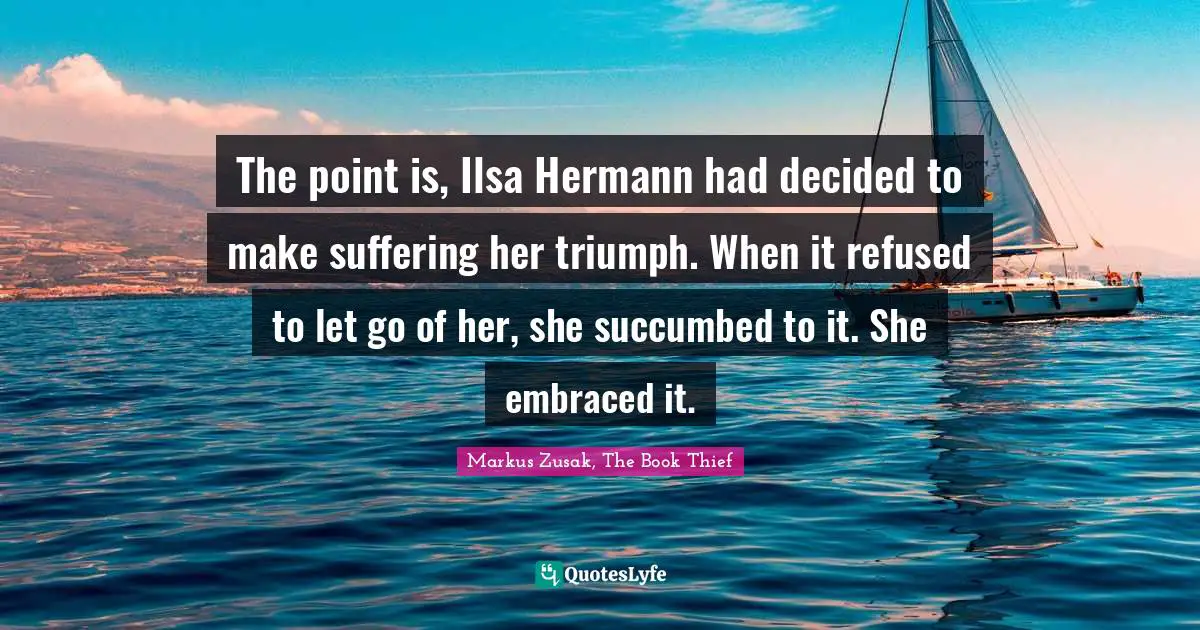 The point is, Ilsa Hermann had decided to make suffering her triumph. When it refused to let go of her, she succumbed to it. She embraced it.