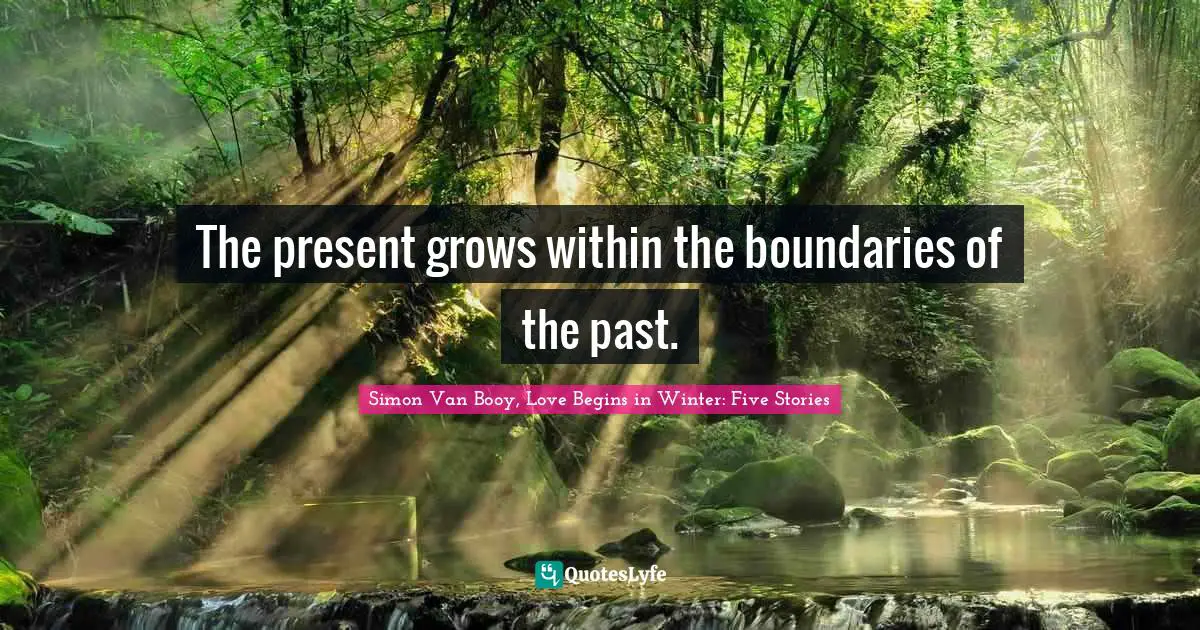 The present grows within the boundaries of the past.