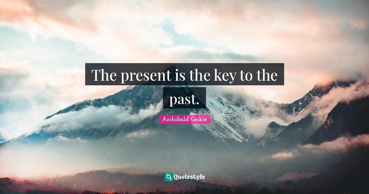 The present is the key to the past.