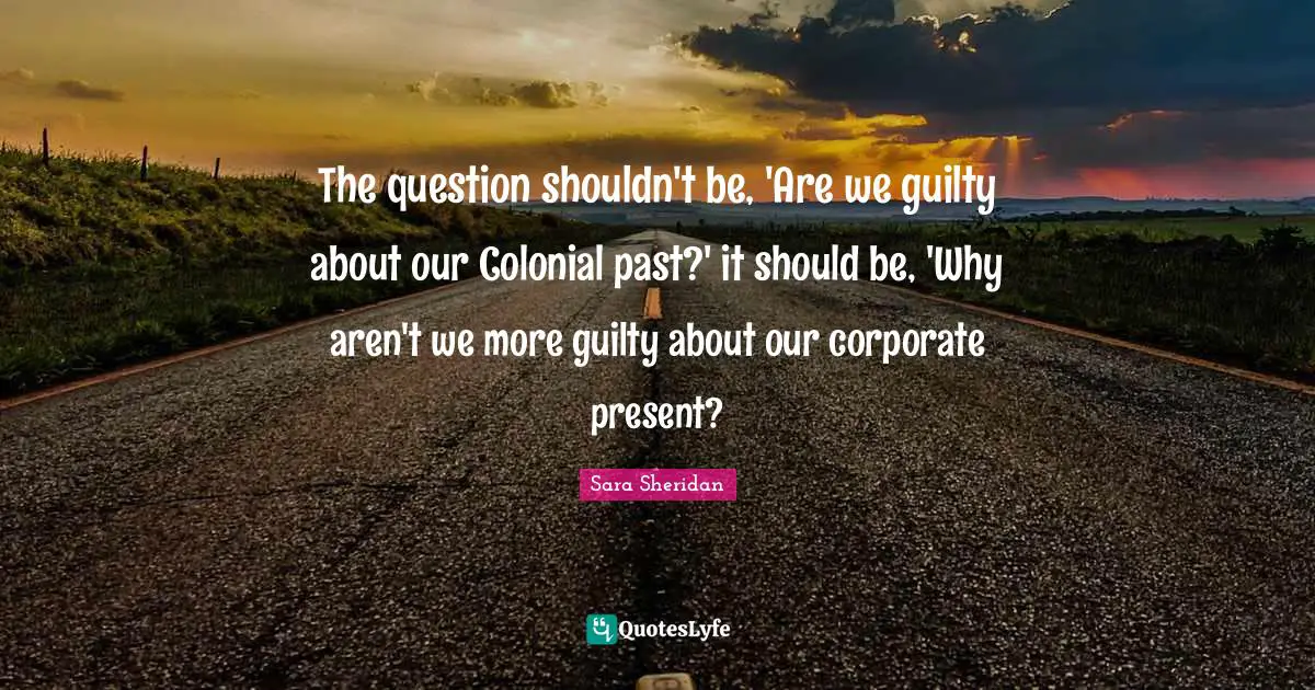 The question shouldn't be, 'Are we guilty about our Colonial past?' it should be, 'Why aren't we more guilty about our corporate present?