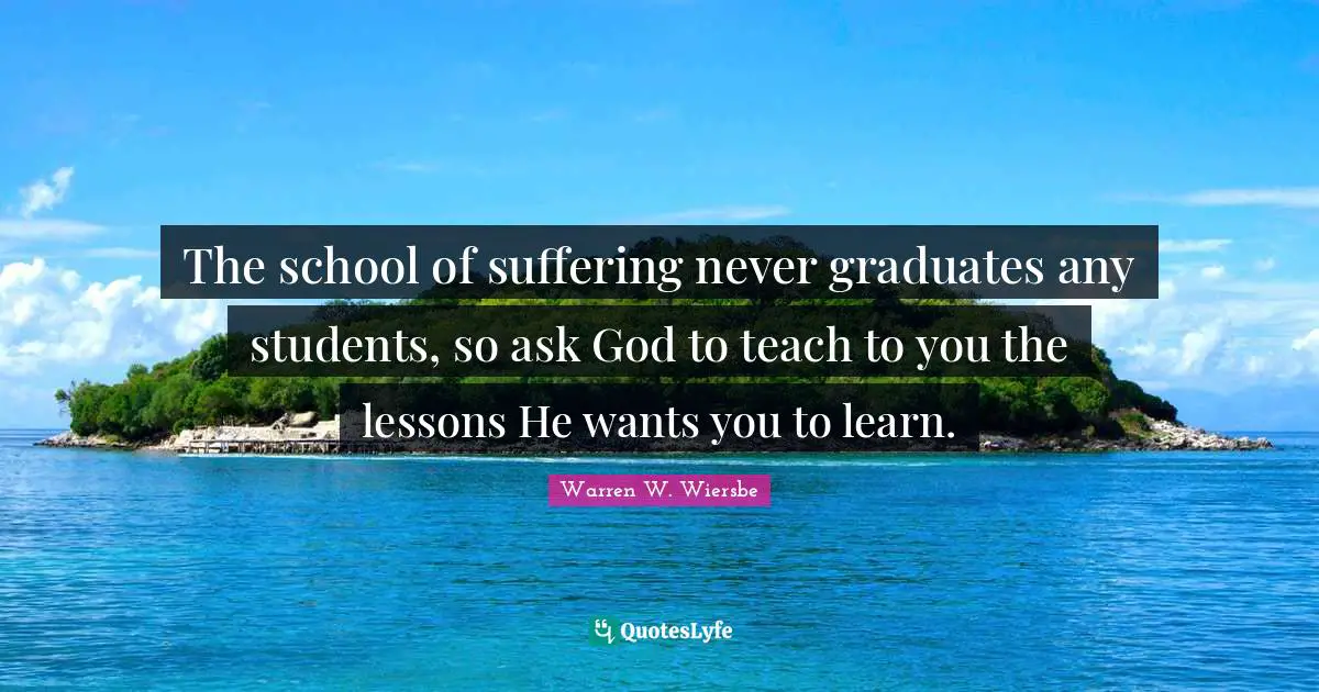 Affliction Quotes: "The school of suffering never graduates any students, so ask God to teach to you the lessons He wants you to learn."