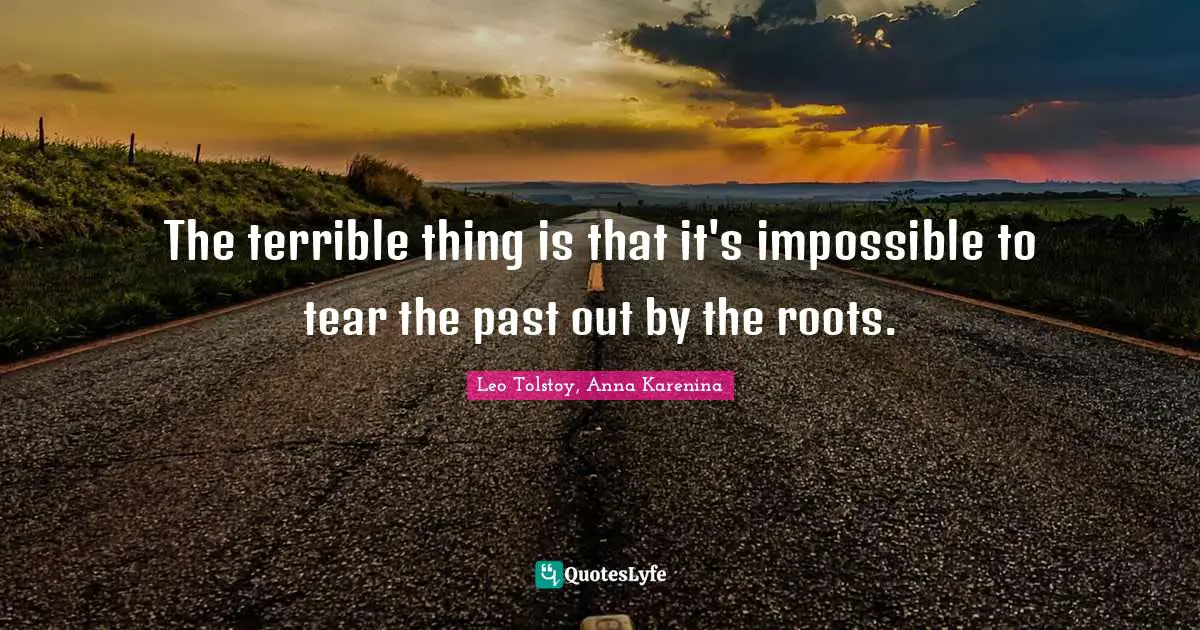 The terrible thing is that it's impossible to tear the past out by the roots.