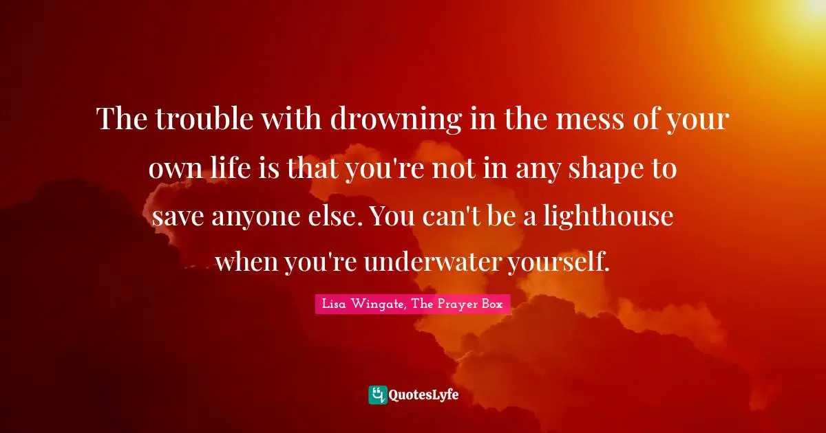 Troubles Quotes: "The trouble with drowning in the mess of your own life is that you're not in any shape to save anyone else. You can't be a lighthouse when you're underwater yourself."