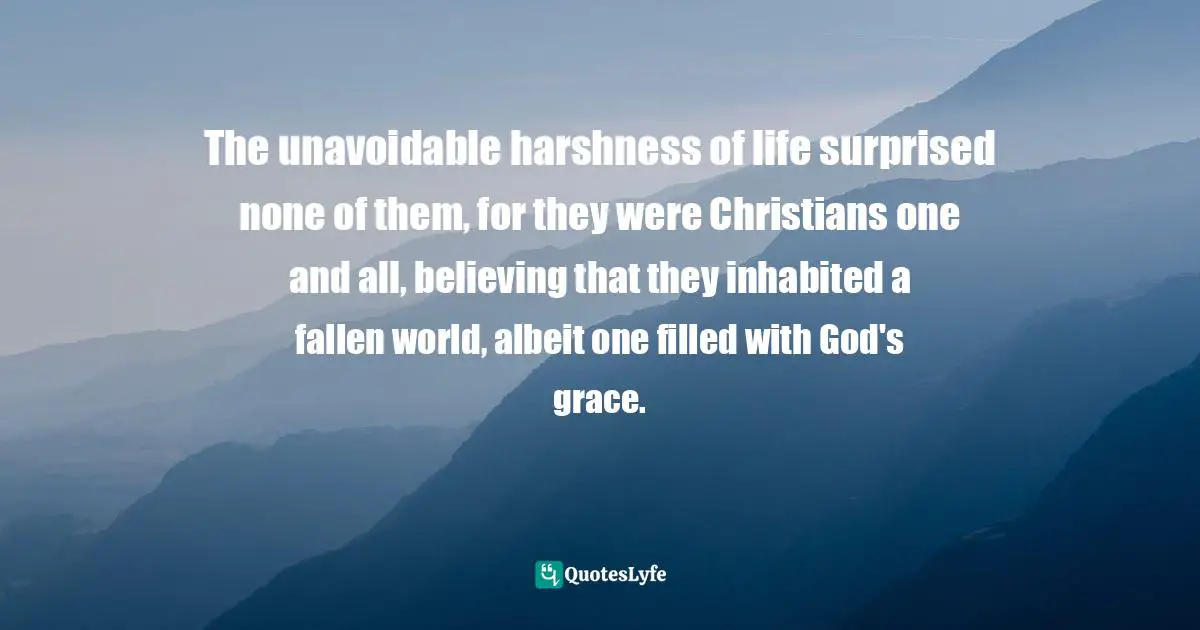 Charles   Williams Quotes: "The unavoidable harshness of life surprised none of them, for they were Christians one and all, believing that they inhabited a fallen world, albeit one filled with God's grace."