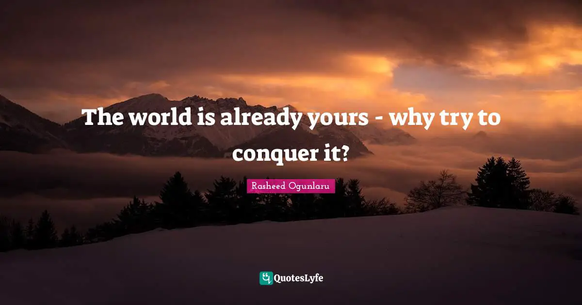 Rasheed Ogunlaru Quotes: "The world is already yours - why try to conquer it?"