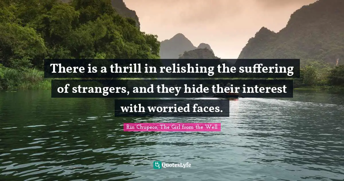 There is a thrill in relishing the suffering of strangers, and they hide their interest with worried faces.