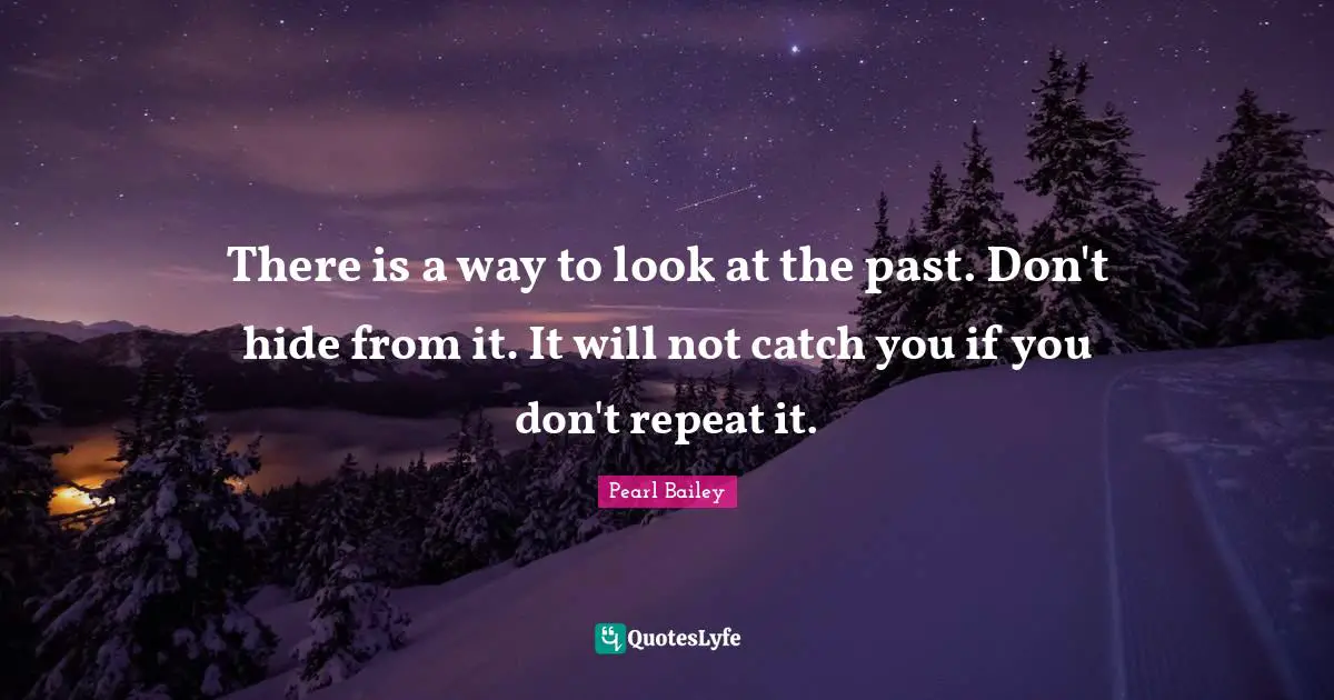 There is a way to look at the past. Don't hide from it. It will not catch you if you don't repeat it.