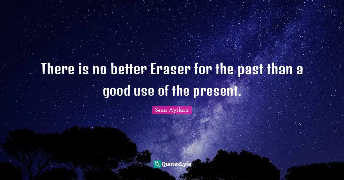 There is no better Eraser for the past than a good use of the present.